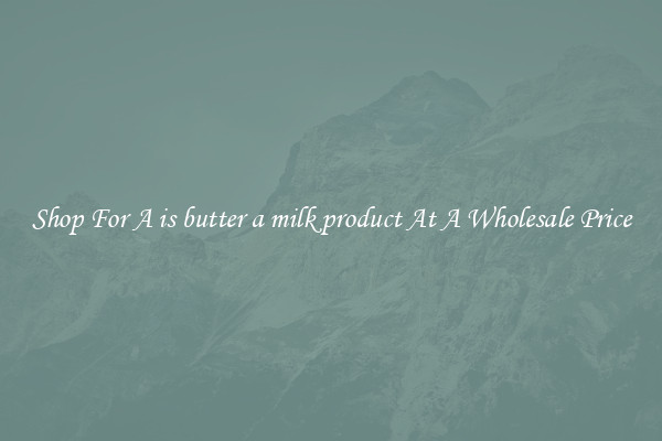 Shop For A is butter a milk product At A Wholesale Price