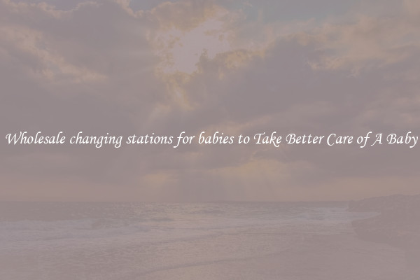 Wholesale changing stations for babies to Take Better Care of A Baby