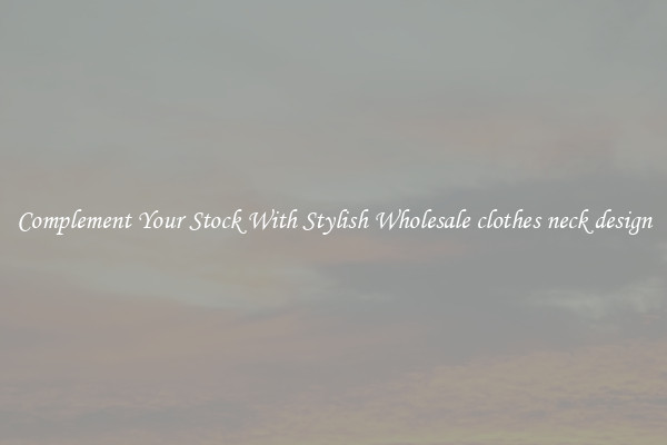 Complement Your Stock With Stylish Wholesale clothes neck design