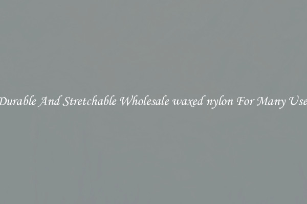 Durable And Stretchable Wholesale waxed nylon For Many Uses
