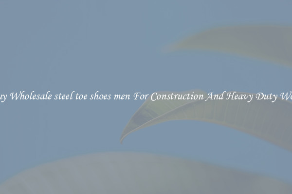 Buy Wholesale steel toe shoes men For Construction And Heavy Duty Work