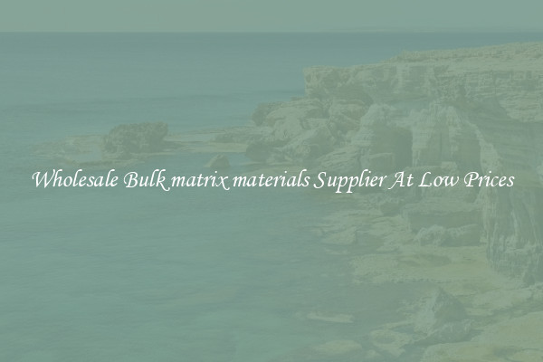 Wholesale Bulk matrix materials Supplier At Low Prices