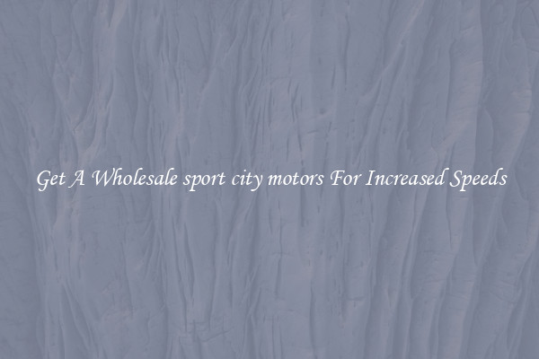 Get A Wholesale sport city motors For Increased Speeds