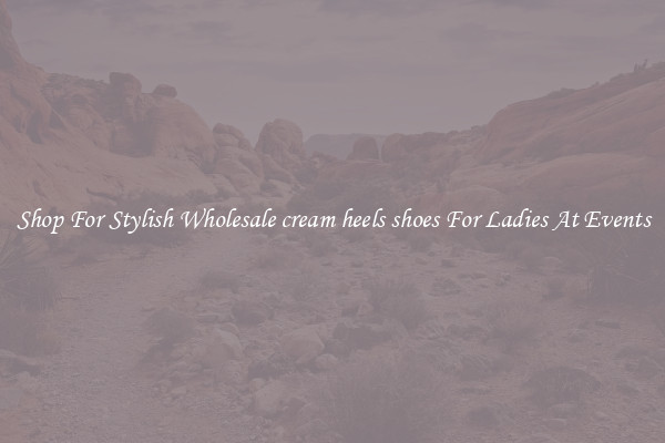 Shop For Stylish Wholesale cream heels shoes For Ladies At Events