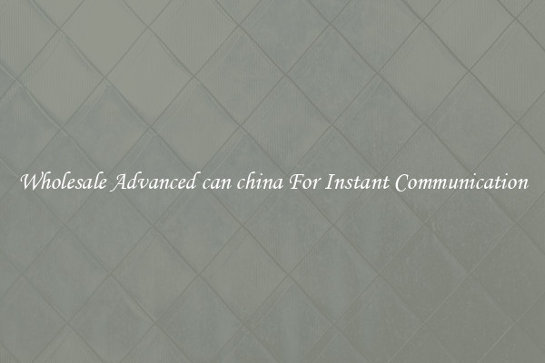Wholesale Advanced can china For Instant Communication