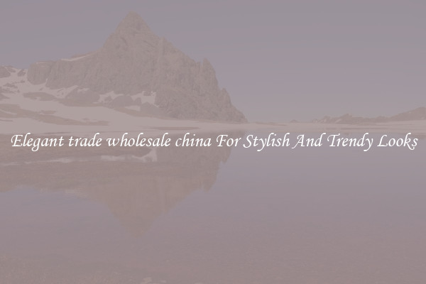 Elegant trade wholesale china For Stylish And Trendy Looks