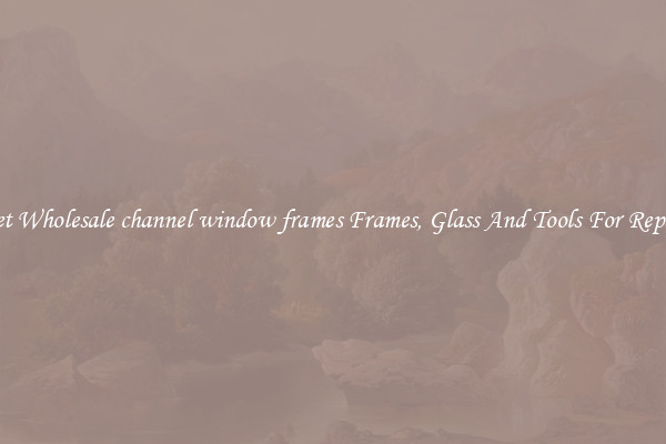 Get Wholesale channel window frames Frames, Glass And Tools For Repair