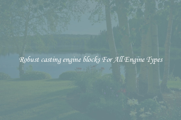 Robust casting engine blocks For All Engine Types