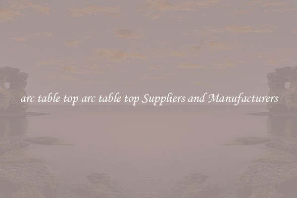 arc table top arc table top Suppliers and Manufacturers