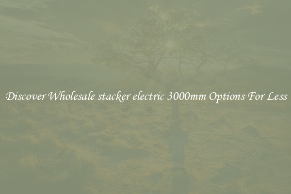 Discover Wholesale stacker electric 3000mm Options For Less