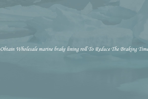 Obtain Wholesale marine brake lining roll To Reduce The Braking Time