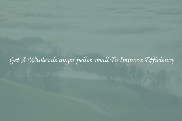 Get A Wholesale auger pellet small To Improve Efficiency
