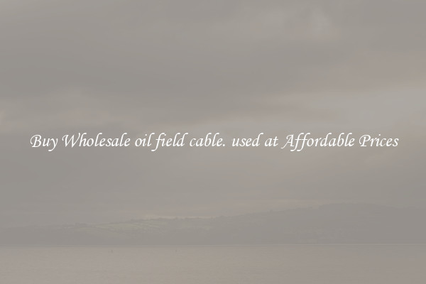 Buy Wholesale oil field cable. used at Affordable Prices