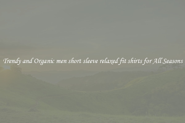 Trendy and Organic men short sleeve relaxed fit shirts for All Seasons