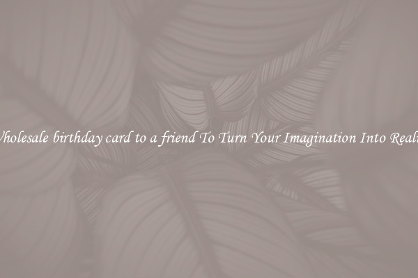 Wholesale birthday card to a friend To Turn Your Imagination Into Reality