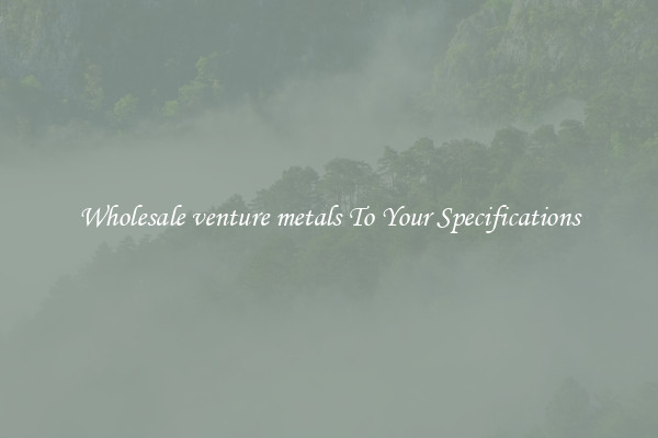 Wholesale venture metals To Your Specifications