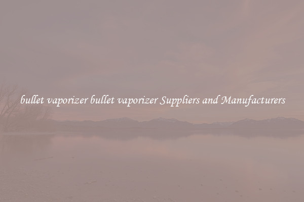bullet vaporizer bullet vaporizer Suppliers and Manufacturers