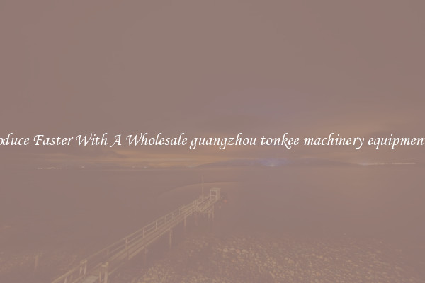 Produce Faster With A Wholesale guangzhou tonkee machinery equipment co