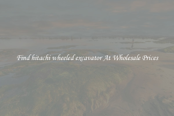 Find hitachi wheeled excavator At Wholesale Prices