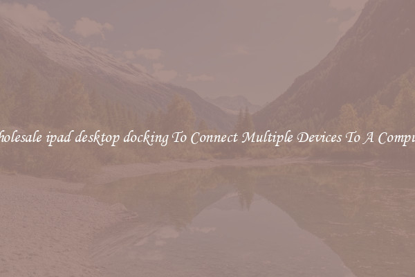 Wholesale ipad desktop docking To Connect Multiple Devices To A Computer
