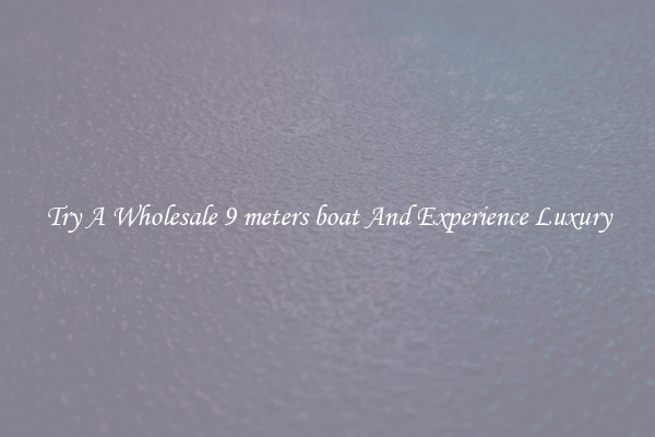 Try A Wholesale 9 meters boat And Experience Luxury