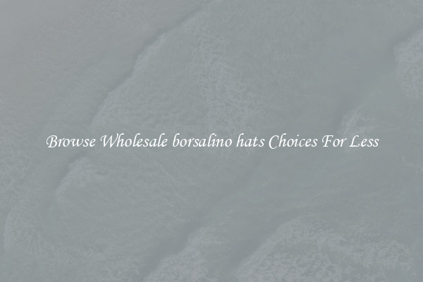 Browse Wholesale borsalino hats Choices For Less