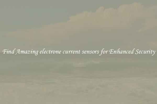 Find Amazing electrone current sensors for Enhanced Security
