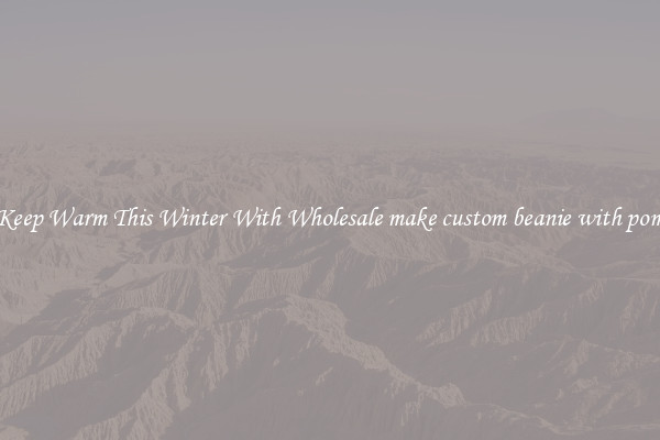Keep Warm This Winter With Wholesale make custom beanie with pom