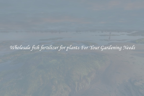 Wholesale fish fertilizer for plants For Your Gardening Needs