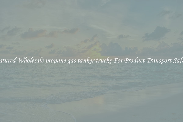 Featured Wholesale propane gas tanker trucks For Product Transport Safety 