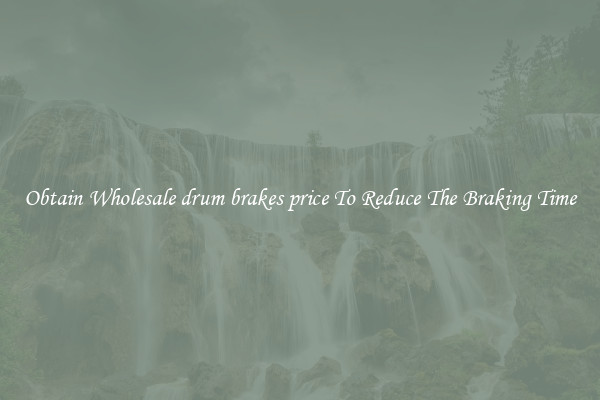 Obtain Wholesale drum brakes price To Reduce The Braking Time