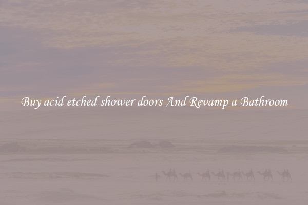 Buy acid etched shower doors And Revamp a Bathroom